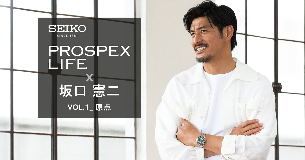 PROSPEX LIFE×坂口憲二 VOL.1_原点 | SEIKO PROSPEX | セイコーウオッチ